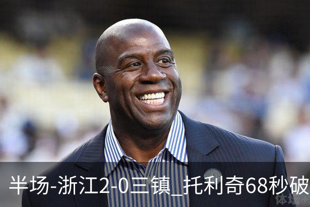 半场-浙江2-0三镇 托利奇68秒破门米特里策无解一条龙