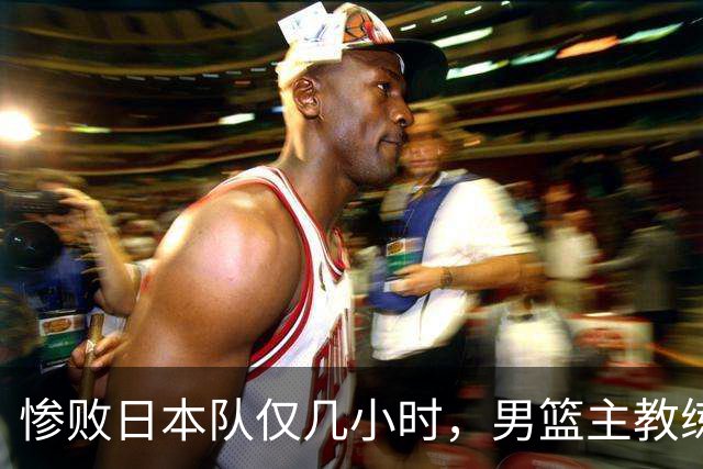 惨败日本队仅几小时，男篮主教练郭士强上热搜，胡明轩承认出问题